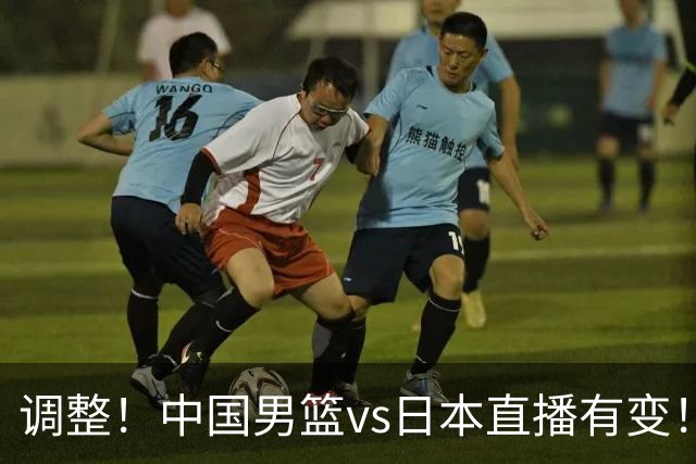 调整！中国男篮vs日本直播有变！CCTV5不直播，晋级面临五重压力